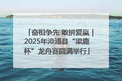奋楫争先 敢拼爱赢｜2025年漳浦县“梁鹿杯”龙舟赛圆满举行