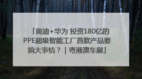 奥迪+华为 投资180亿的PPE超级智能工厂首款产品要搞大事情？｜粤港澳车展