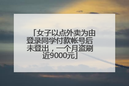 女子以点外卖为由登录同学付款帐号后未登出，一个月盗刷近9000元