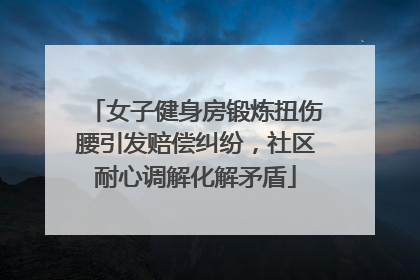 女子健身房锻炼扭伤腰引发赔偿纠纷，社区耐心调解化解矛盾