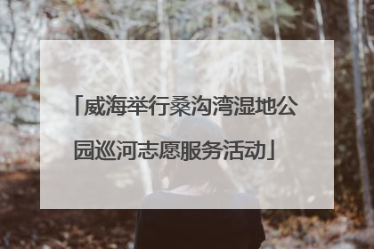 威海举行桑沟湾湿地公园巡河志愿服务活动