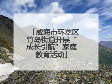 威海市环翠区竹岛街道开展“成长引航”家庭教育活动