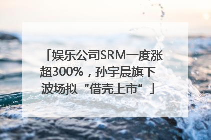 娱乐公司SRM一度涨超300%，孙宇晨旗下波场拟“借壳上市”