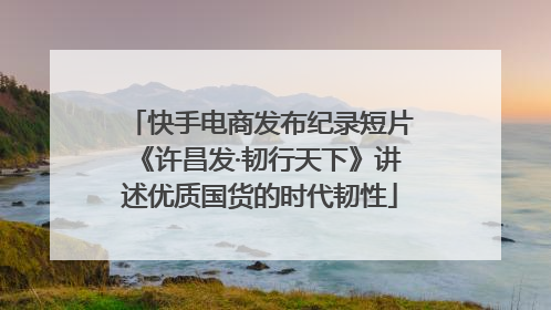 快手电商发布纪录短片《许昌发·韧行天下》讲述优质国货的时代韧性