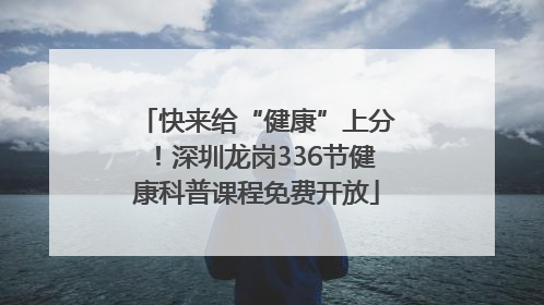 快来给“健康”上分！深圳龙岗336节健康科普课程免费开放