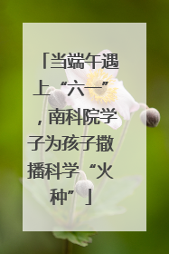 当端午遇上“六一”，南科院学子为孩子撒播科学“火种”