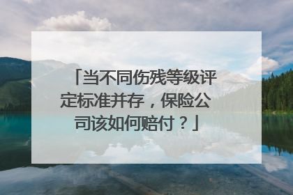 当不同伤残等级评定标准并存，保险公司该如何赔付？