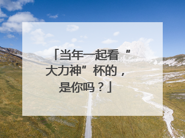 当年一起看“大力神”杯的，是你吗？