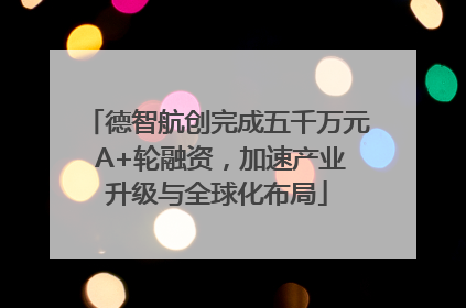 德智航创完成五千万元 A+轮融资，加速产业升级与全球化布局
