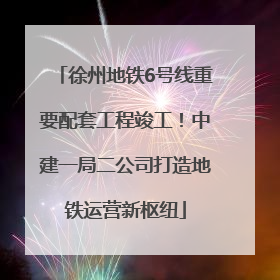 徐州地铁6号线重要配套工程竣工！中建一局二公司打造地铁运营新枢纽