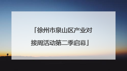徐州市泉山区产业对接周活动第二季启幕