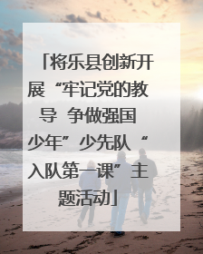 将乐县创新开展“牢记党的教导  争做强国少年”少先队“入队第一课”主题活动