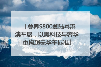 尊界S800登陆粤港澳车展，以黑科技与奢华重构超豪华车标准