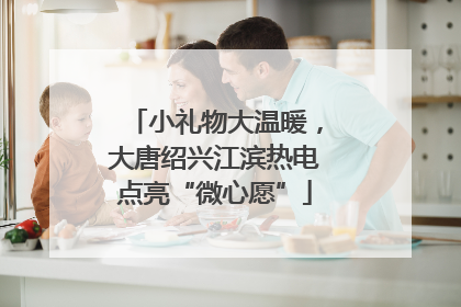 小礼物大温暖，大唐绍兴江滨热电点亮“微心愿”