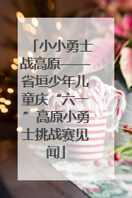 小小勇士战高原——省垣少年儿童庆“六一”高原小勇士挑战赛见闻