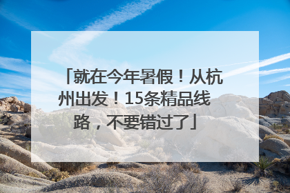 就在今年暑假！从杭州出发！15条精品线路，不要错过了