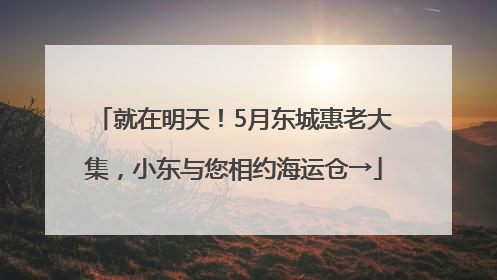 就在明天！5月东城惠老大集，小东与您相约海运仓→