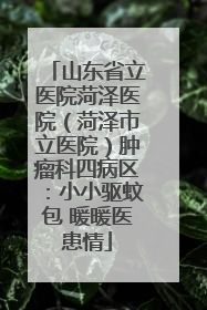 山东省立医院菏泽医院（菏泽市立医院）肿瘤科四病区：小小驱蚊包 暖暖医患情