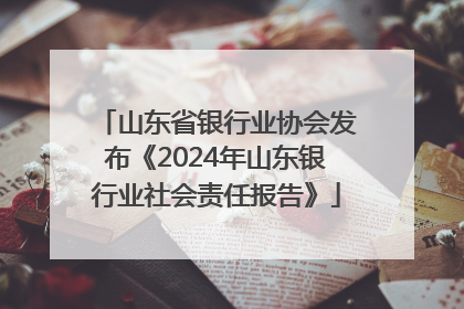 山东省银行业协会发布《2024年山东银行业社会责任报告》