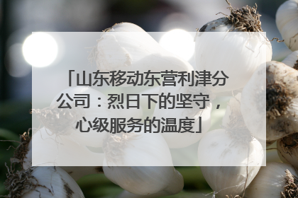 山东移动东营利津分公司：烈日下的坚守，心级服务的温度