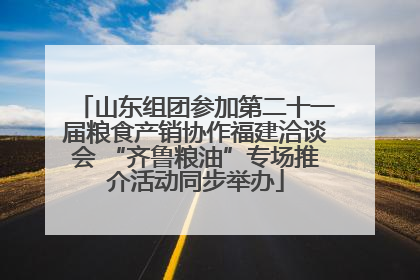 山东组团参加第二十一届粮食产销协作福建洽谈会 “齐鲁粮油”专场推介活动同步举办
