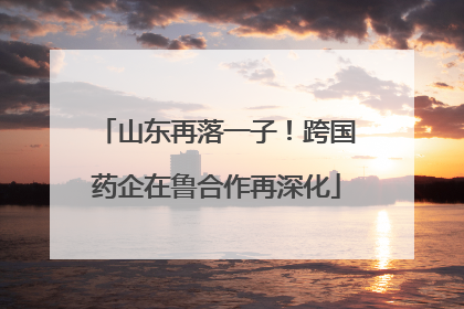 山东再落一子！跨国药企在鲁合作再深化