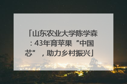 山东农业大学陈学森：43年育苹果“中国芯”，助力乡村振兴