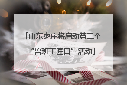 山东枣庄将启动第二个“鲁班工匠日”活动