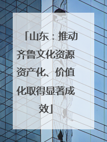 山东：推动齐鲁文化资源资产化、价值化取得显著成效