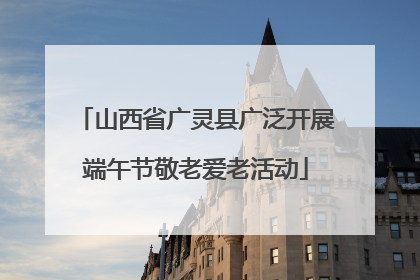 山西省广灵县广泛开展端午节敬老爱老活动