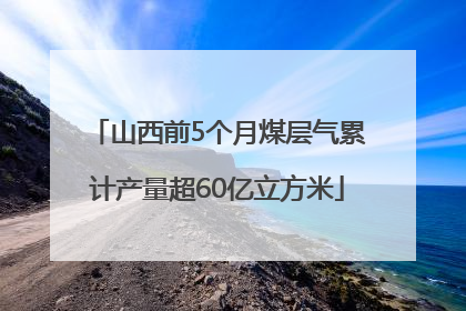 山西前5个月煤层气累计产量超60亿立方米
