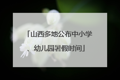 山西多地公布中小学、幼儿园暑假时间