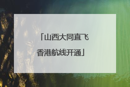 山西大同直飞香港航线开通