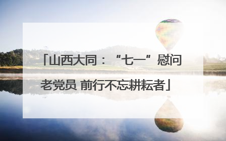 山西大同：“七一”慰问老党员 前行不忘耕耘者