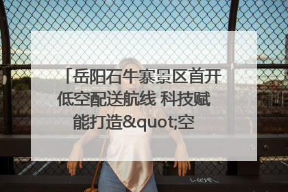岳阳石牛寨景区首开低空配送航线 科技赋能打造"空中便利店"