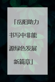 岳阳助力书写中非能源绿色发展新篇章