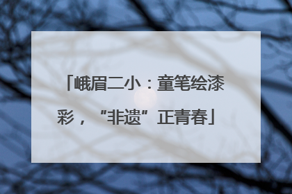 峨眉二小：童笔绘漆彩，“非遗”正青春