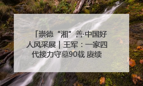 崇德“湘”善·中国好人风采展｜王军：一家四代接力守墓90载 赓续红色血脉践初心