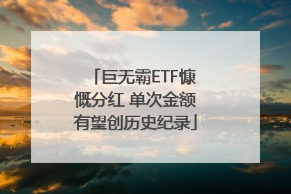 巨无霸ETF慷慨分红 单次金额有望创历史纪录