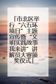 市北区举行“六五环境日”主题宣传暨“文明实践故事我来讲”讲解员大赛颁奖仪式