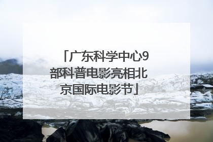 广东科学中心9部科普电影亮相北京国际电影节