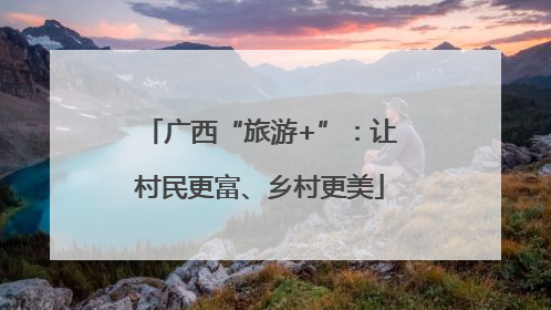 广西“旅游+”：让村民更富、乡村更美