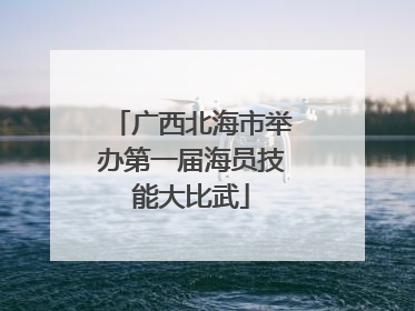 广西北海市举办第一届海员技能大比武