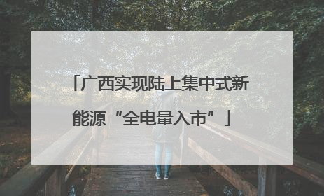 广西实现陆上集中式新能源“全电量入市”