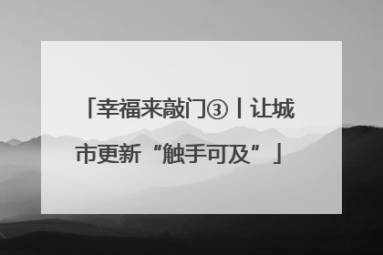 幸福来敲门③丨让城市更新“触手可及”