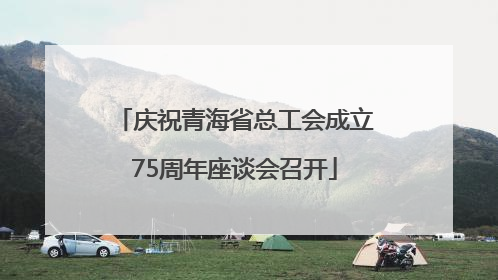 庆祝青海省总工会成立75周年座谈会召开