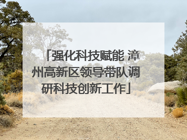 强化科技赋能 漳州高新区领导带队调研科技创新工作