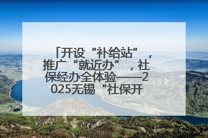 开设“补给站”，推广“就近办”，社保经办全体验——2025无锡“社保开放月”活动开启