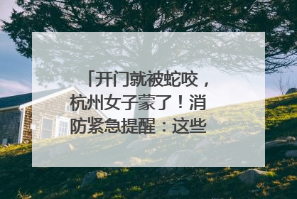 开门就被蛇咬，杭州女子蒙了！消防紧急提醒：这些方法都不靠谱！