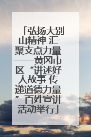 弘扬大别山精神 汇聚支点力量——黄冈市区“讲述好人故事 传递道德力量”百姓宣讲活动举行